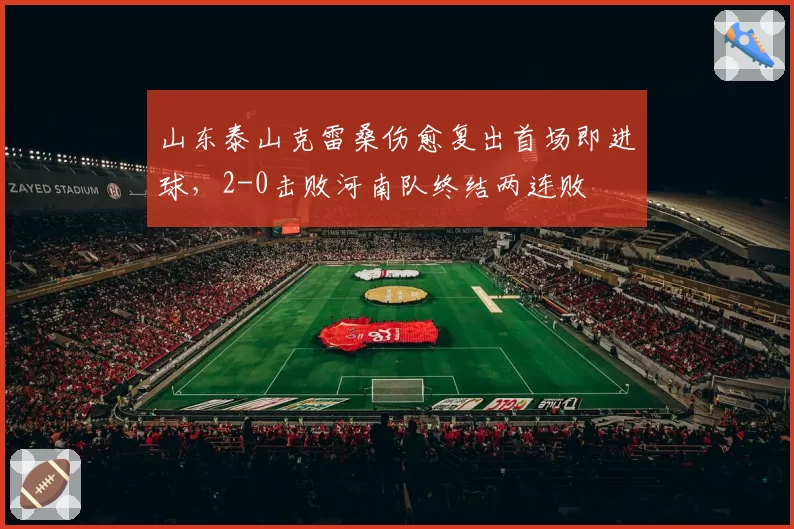 山东泰山克雷桑伤愈复出首场即进球，2-0击败河南队终结两连败