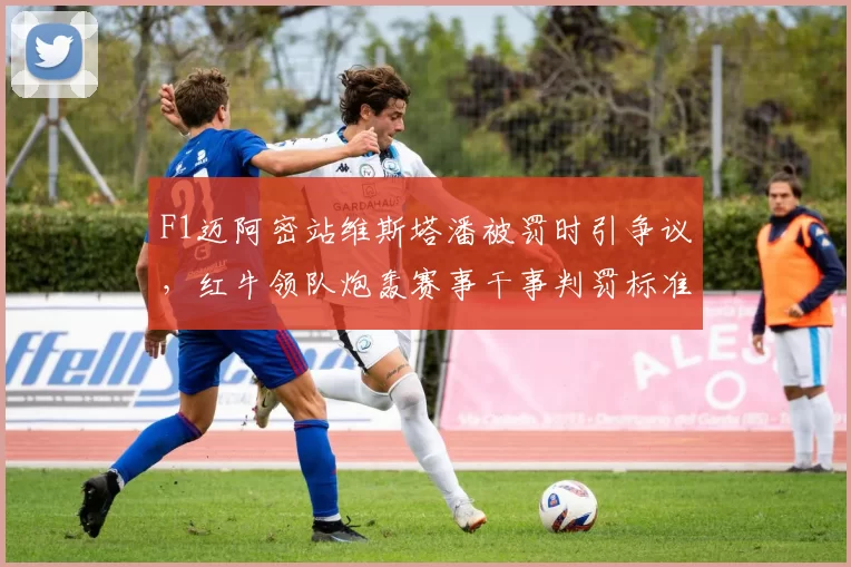 F1迈阿密站维斯塔潘被罚时引争议，红牛领队炮轰赛事干事判罚标准不一