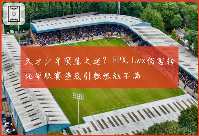 天才少年陨落之迷?FPX.Lwx伤害转化率联赛垫底引教练组不满