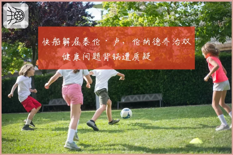 快船解雇泰伦·卢，伦纳德乔治双星健康问题背锅遭质疑