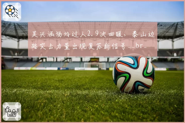 吴兴涵场均过人2.9次回暖,泰山边路突击力量出现复苏新信号__br_