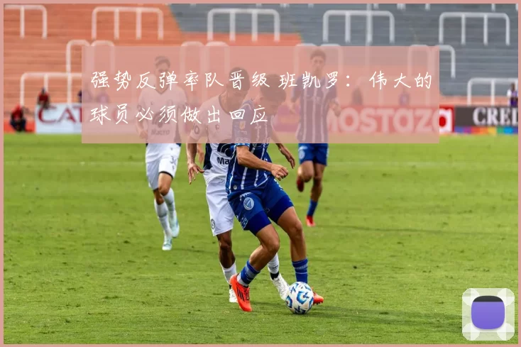 强势反弹率队晋级 班凯罗：伟大的球员必须做出回应