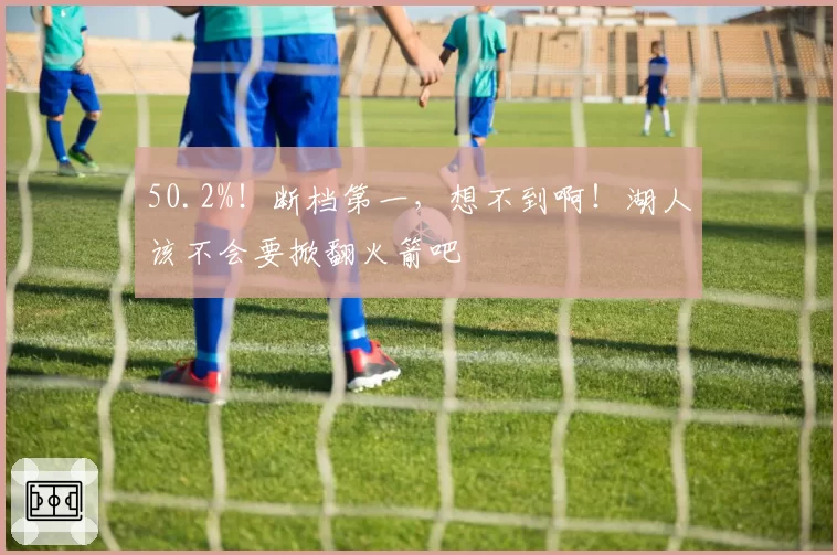 50.2%！断档第一，想不到啊！湖人该不会要掀翻火箭吧