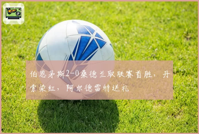 伯恩茅斯2-0桑德兰取联赛首胜,丹索染红,阿尔德雷特送礼