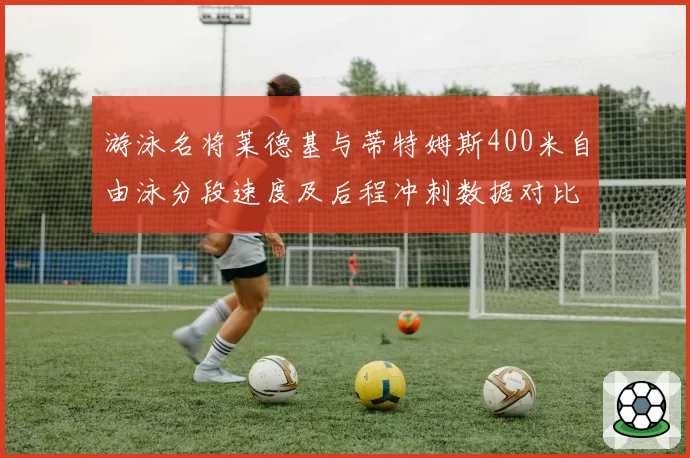 游泳名将莱德基与蒂特姆斯400米自由泳分段速度及后程冲刺数据对比