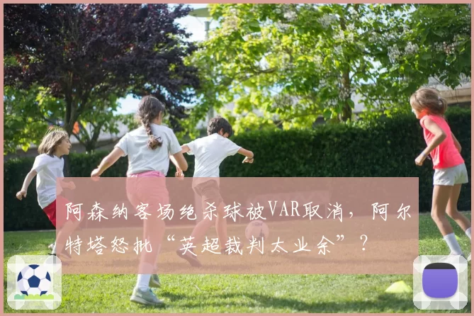 阿森纳客场绝杀球被VAR取消，阿尔特塔怒批“英超裁判太业余”？