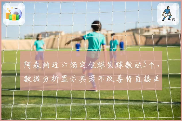 阿森纳近六场定位球失球数达5个,数据分析显示其若不改善将直接丢6个积分
