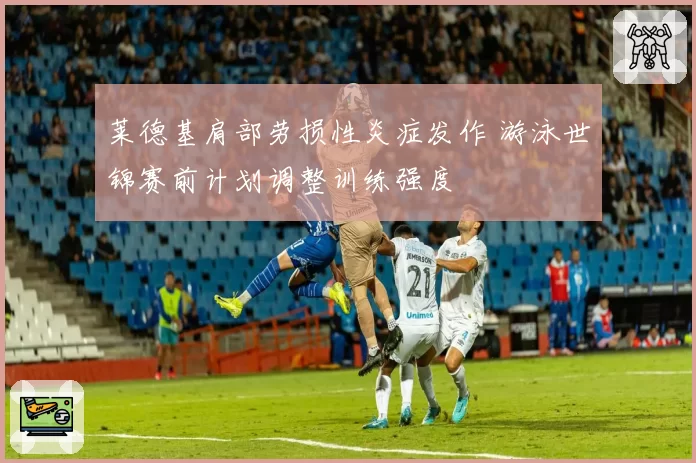 莱德基肩部劳损性炎症发作 游泳世锦赛前计划调整训练强度