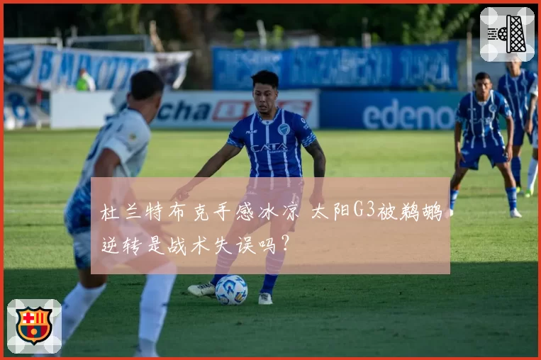 杜兰特布克手感冰凉 太阳G3被鹈鹕逆转是战术失误吗？