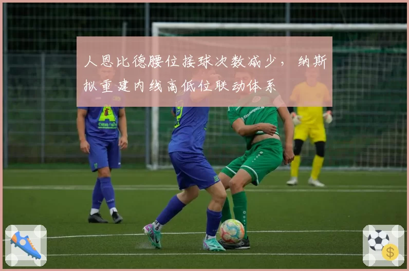 人恩比德腰位接球次数减少，纳斯拟重建内线高低位联动体系