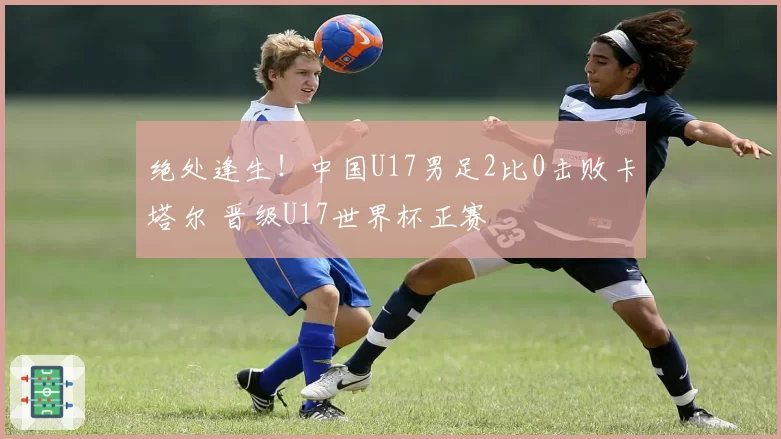 绝处逢生！中国U17男足2比0击败卡塔尔 晋级U17世界杯正赛