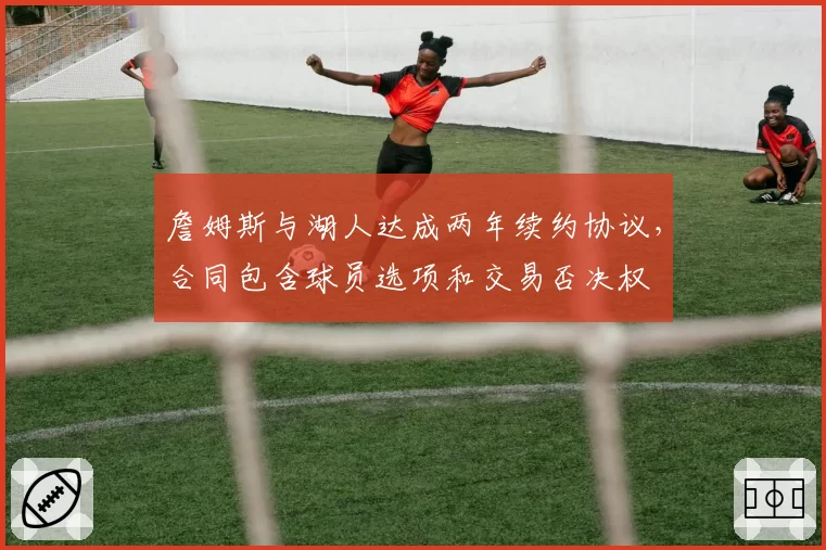 詹姆斯与湖人达成两年续约协议，合同包含球员选项和交易否决权
