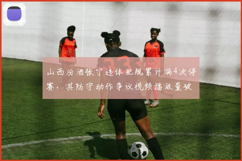 山西汾酒张宁违体犯规累计满4次停赛，其防守动作争议视频播放量破500万