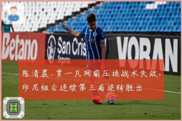陈清晨_贾一凡网前压迫战术失效，印尼组合连续第三局逆转胜出