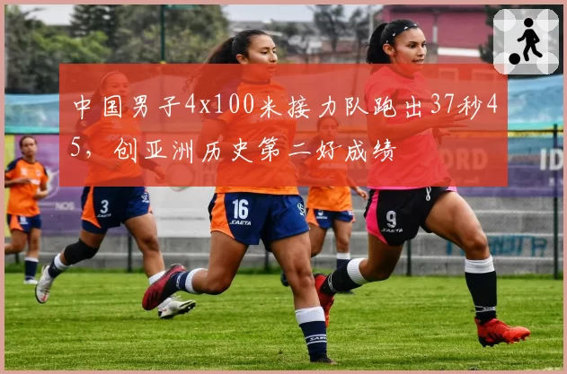 中国男子4x100米接力队跑出37秒45,创亚洲历史第二好成绩