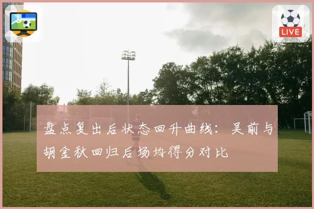 盘点复出后状态回升曲线：吴前与胡金秋回归后场均得分对比