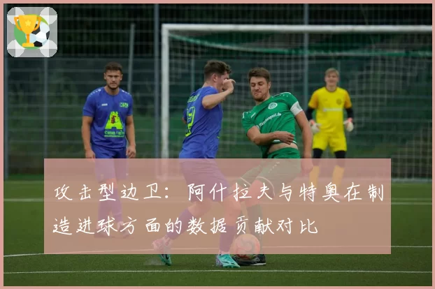 攻击型边卫：阿什拉夫与特奥在制造进球方面的数据贡献对比