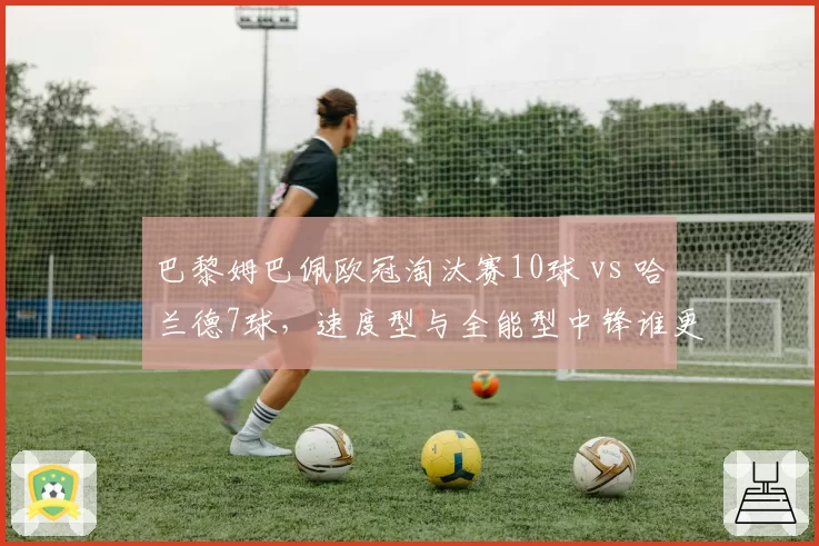 巴黎姆巴佩欧冠淘汰赛10球 vs 哈兰德7球，速度型与全能型中锋谁更关键？