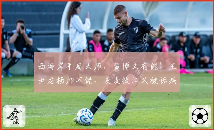 西海岸平局大师,黄博文有能!王世龙杨帅不错,麦麦提江又被诟病