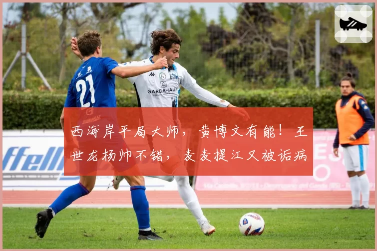 西海岸平局大师,黄博文有能!王世龙杨帅不错,麦麦提江又被诟病
