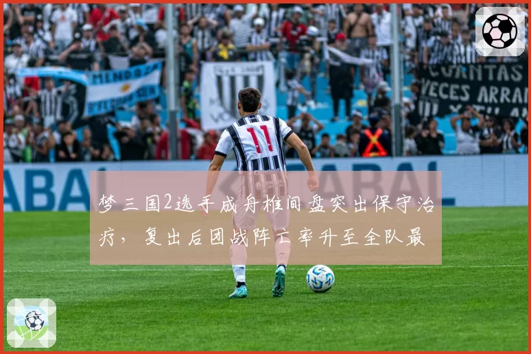 梦三国2选手成舟椎间盘突出保守治疗，复出后团战阵亡率升至全队最高