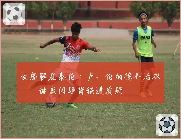 快船解雇泰伦·卢,伦纳德乔治双星健康问题背锅遭质疑