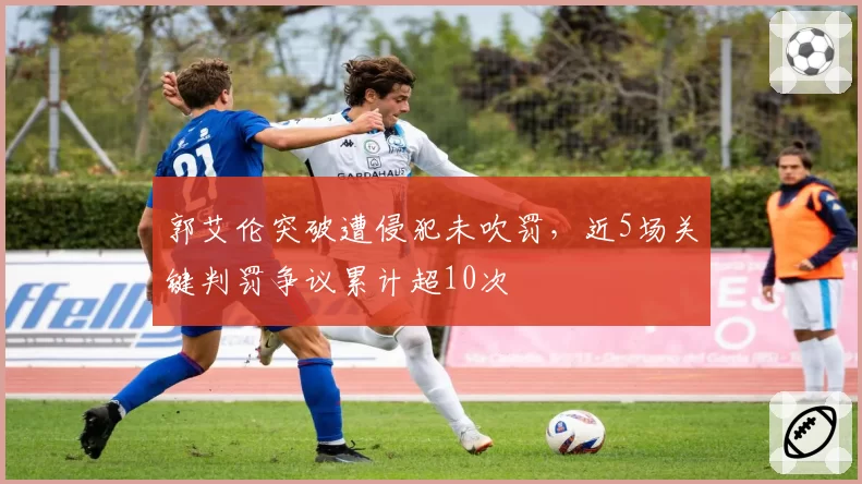 郭艾伦突破遭侵犯未吹罚，近5场关键判罚争议累计超10次