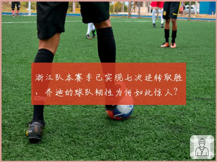 浙江队本赛季已实现七次逆转取胜,乔迪的球队韧性为何如此惊人?