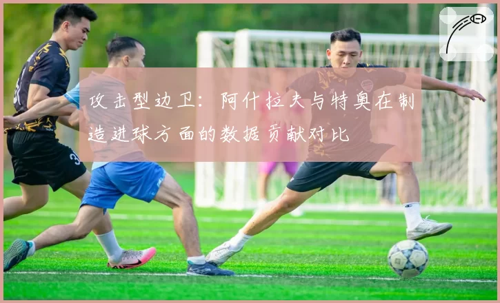 攻击型边卫：阿什拉夫与特奥在制造进球方面的数据贡献对比