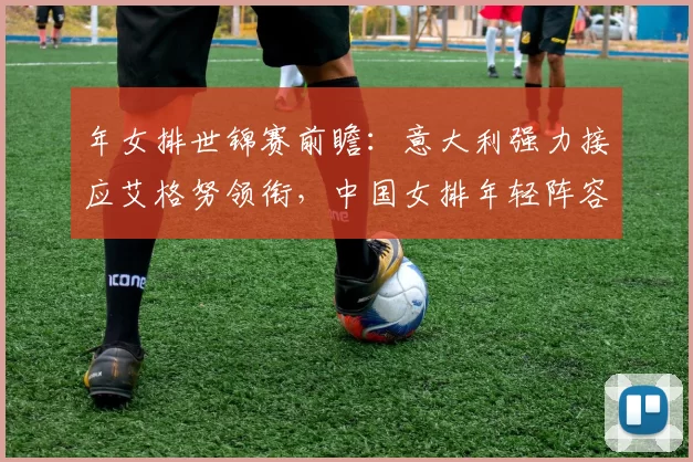 年女排世锦赛前瞻：意大利强力接应艾格努领衔，中国女排年轻阵容磨合