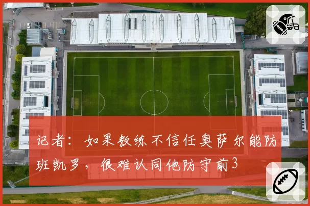 记者：如果教练不信任奥萨尔能防班凯罗，很难认同他防守前3