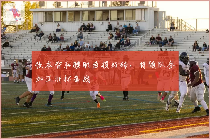 张本智和腰肌劳损好转，将随队参加亚洲杯备战