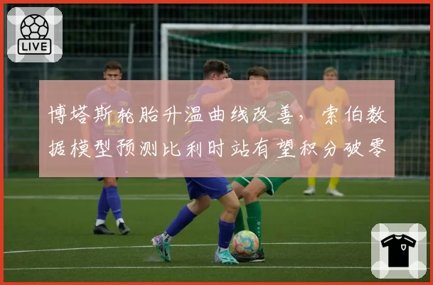 博塔斯轮胎升温曲线改善，索伯数据模型预测比利时站有望积分破零