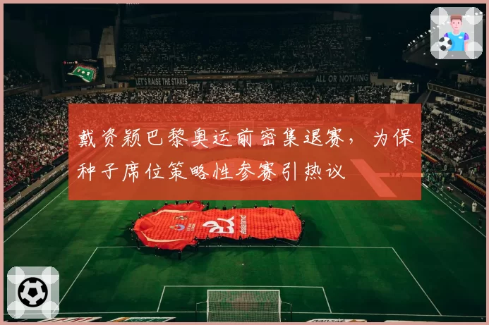 戴资颖巴黎奥运前密集退赛,为保种子席位策略性参赛引热议