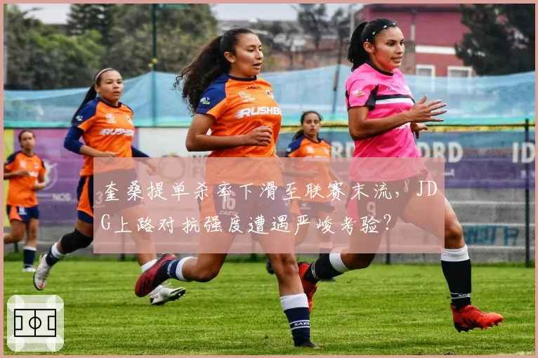 奎桑提单杀率下滑至联赛末流,JDG上路对抗强度遭遇严峻考验?
