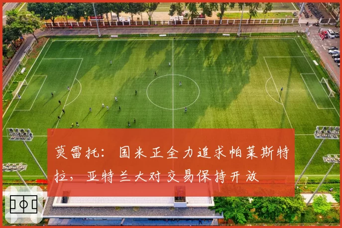 莫雷托：国米正全力追求帕莱斯特拉，亚特兰大对交易保持开放