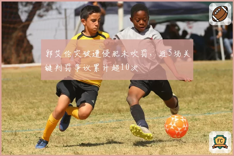 郭艾伦突破遭侵犯未吹罚，近5场关键判罚争议累计超10次