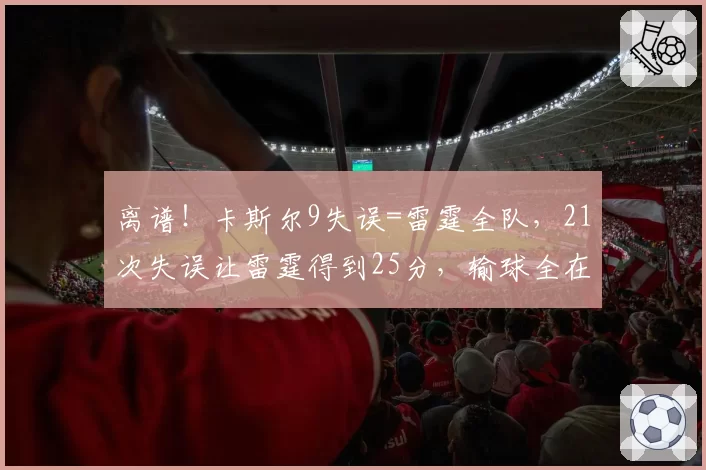 离谱！卡斯尔9失误=雷霆全队，21次失误让雷霆得到25分，输球全在细节