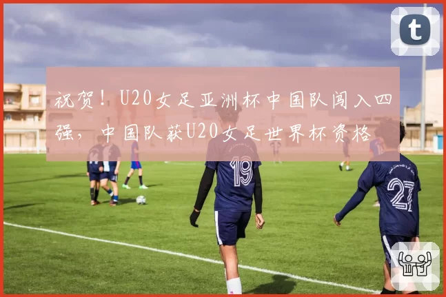 祝贺！U20女足亚洲杯中国队闯入四强，中国队获U20女足世界杯资格