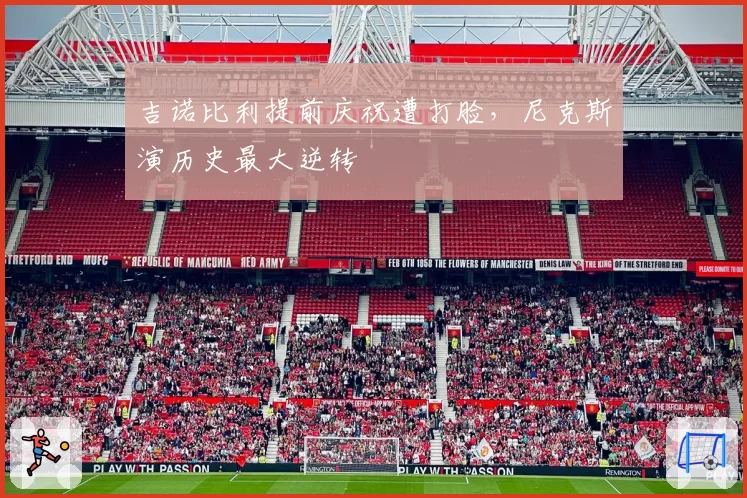 吉诺比利提前庆祝遭打脸,尼克斯演历史最大逆转