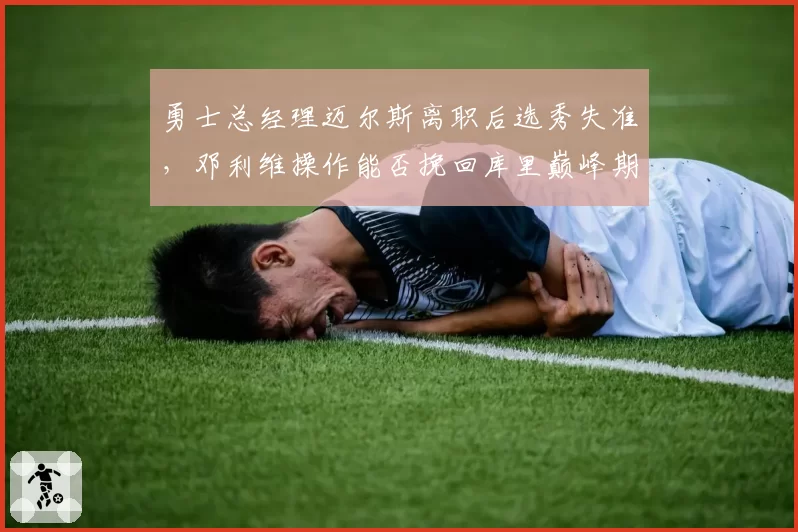 勇士总经理迈尔斯离职后选秀失准，邓利维操作能否挽回库里巅峰期？