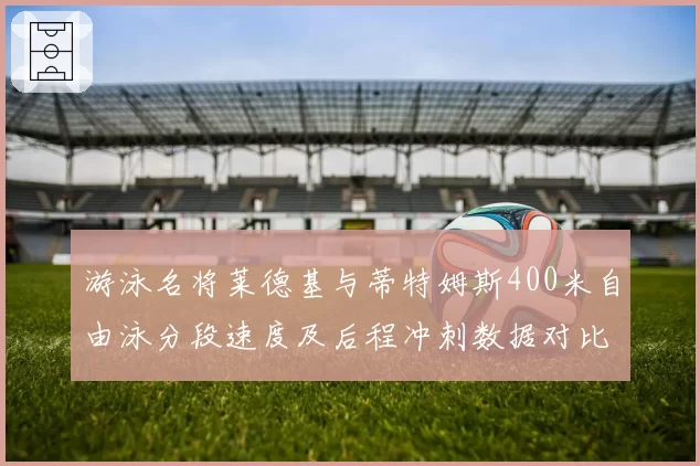 游泳名将莱德基与蒂特姆斯400米自由泳分段速度及后程冲刺数据对比