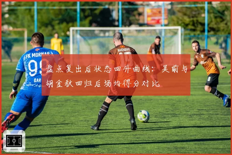 盘点复出后状态回升曲线：吴前与胡金秋回归后场均得分对比