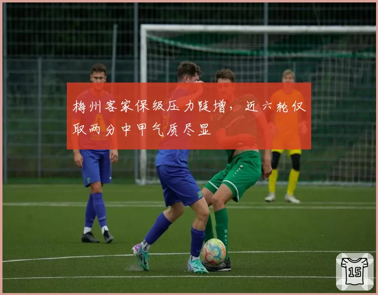 梅州客家保级压力陡增，近六轮仅取两分中甲气质尽显