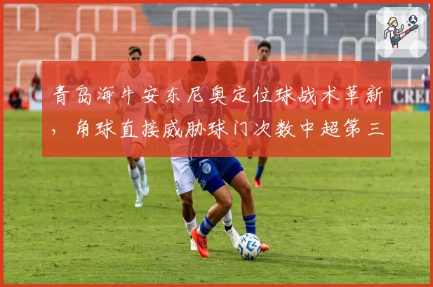 青岛海牛安东尼奥定位球战术革新,角球直接威胁球门次数中超第三