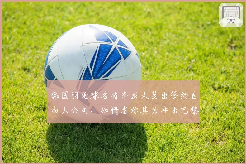 韩国羽毛球名将李龙大复出签约自由人公司,知情者称其为冲击巴黎代言费狂砍半薪?