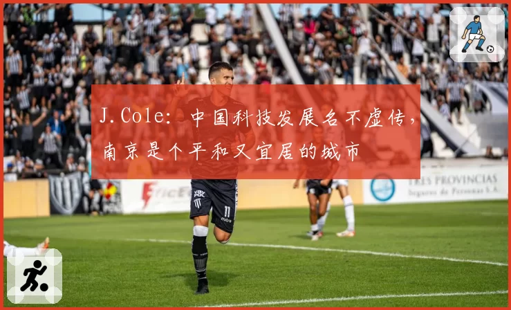 J.Cole：中国科技发展名不虚传，南京是个平和又宜居的城市