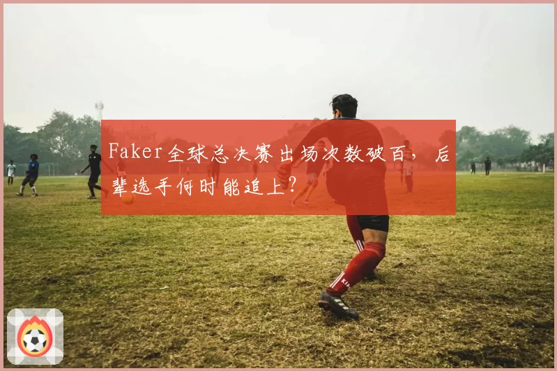 Faker全球总决赛出场次数破百，后辈选手何时能追上？