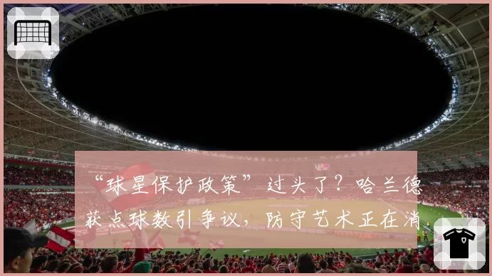 “球星保护政策”过头了？哈兰德获点球数引争议，防守艺术正在消亡？