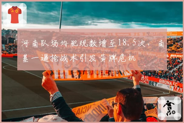 河南队场均犯规数增至18.5次,南基一逼抢战术引发黄牌危机